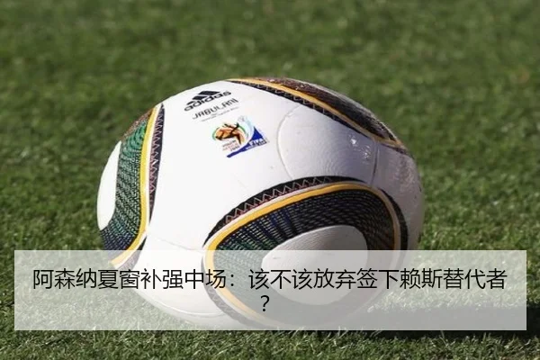 阿森纳夏窗补强中场：该不该放弃签下赖斯替代者？