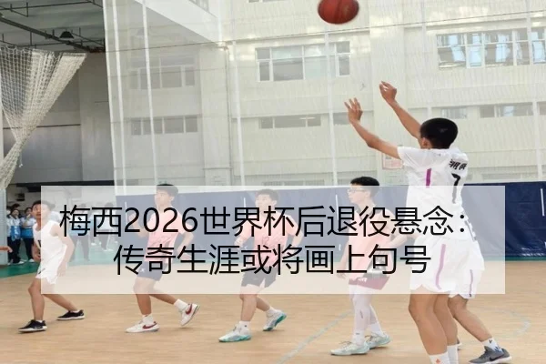 梅西2026世界杯后退役悬念：传奇生涯或将画上句号