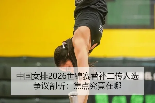 中国女排2026世锦赛替补二传人选争议剖析：焦点究竟在哪